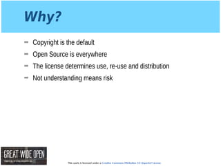 This work is licensed under a Creative Commons Attribution 3.0 Unported License.
Why?
➡ Copyright is the default
➡ Open Source is everywhere
➡ The license determines use, re-use and distribution
➡ Not understanding means risk
 