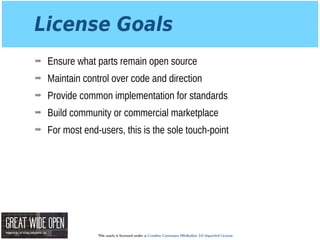 This work is licensed under a Creative Commons Attribution 3.0 Unported License.
License Goals
➡ Ensure what parts remain open source
➡ Maintain control over code and direction
➡ Provide common implementation for standards
➡ Build community or commercial marketplace
➡ For most end-users, this is the sole touch-point
 