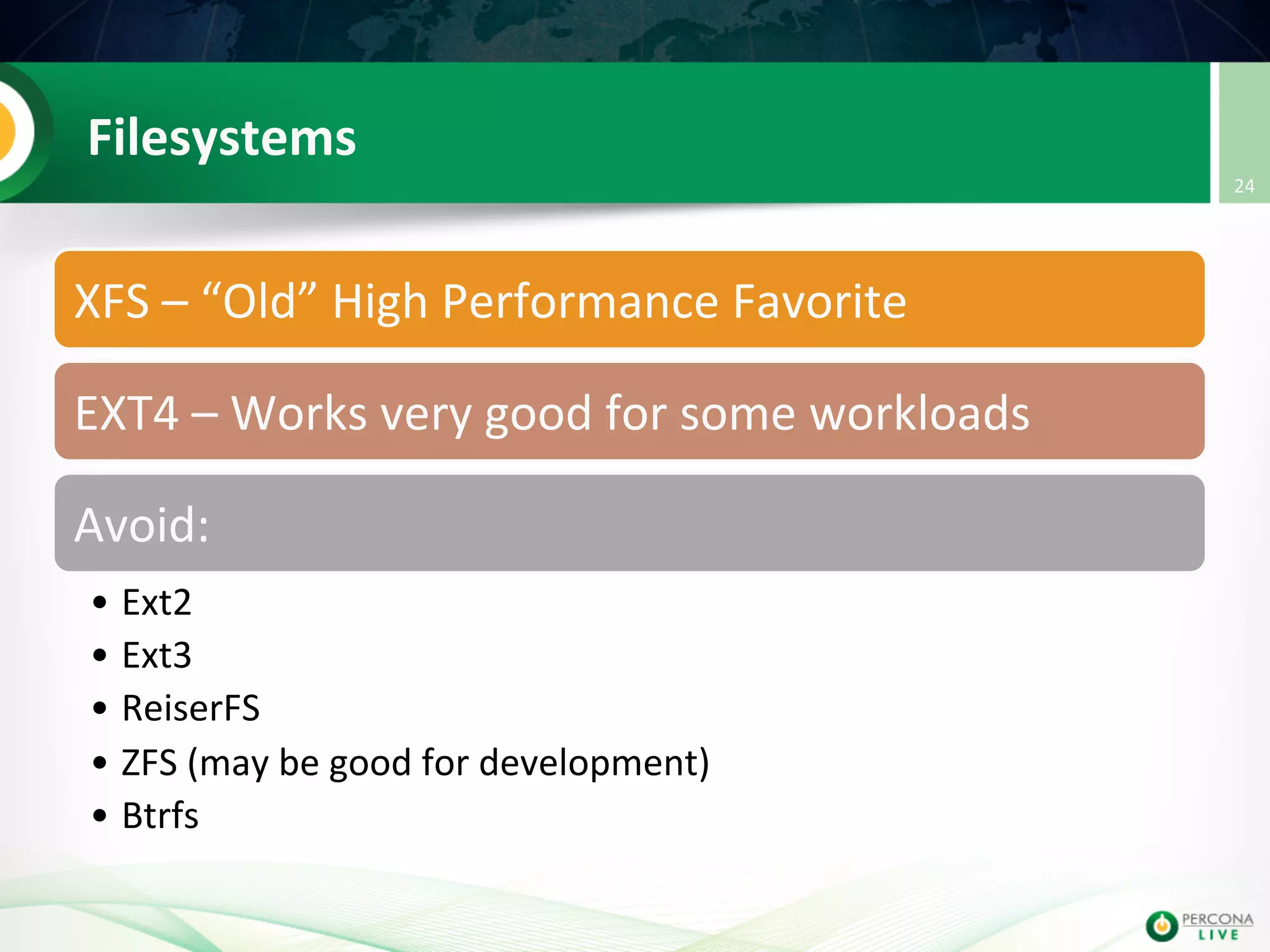 Filesystems   XFS  –  “Old”  High  Performance  Favorite   EXT4  –  Works  very  good  for  some  workloads   Avoid:   • Ext2   • Ext3   • ReiserFS   • ZFS  (may  be  good  for  development)     • Btrfs   24   