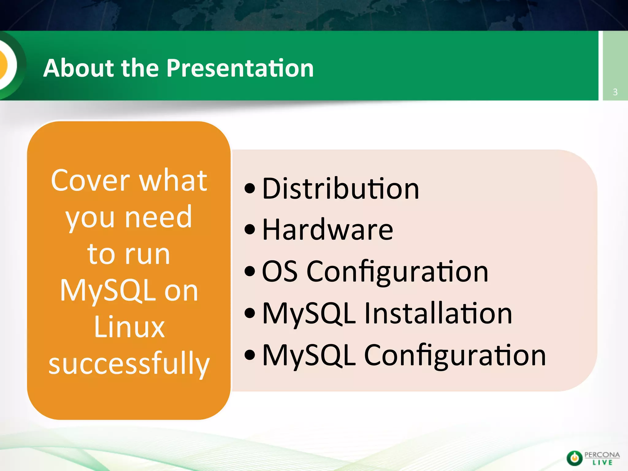 About  the  Presenta8on   • Distribu@on   • Hardware   • OS  Conﬁgura@on   • MySQL  Installa@on   • MySQL  Conﬁgura@on     Cover  what   you  need   to  run   MySQL  on   Linux   successfully   3   