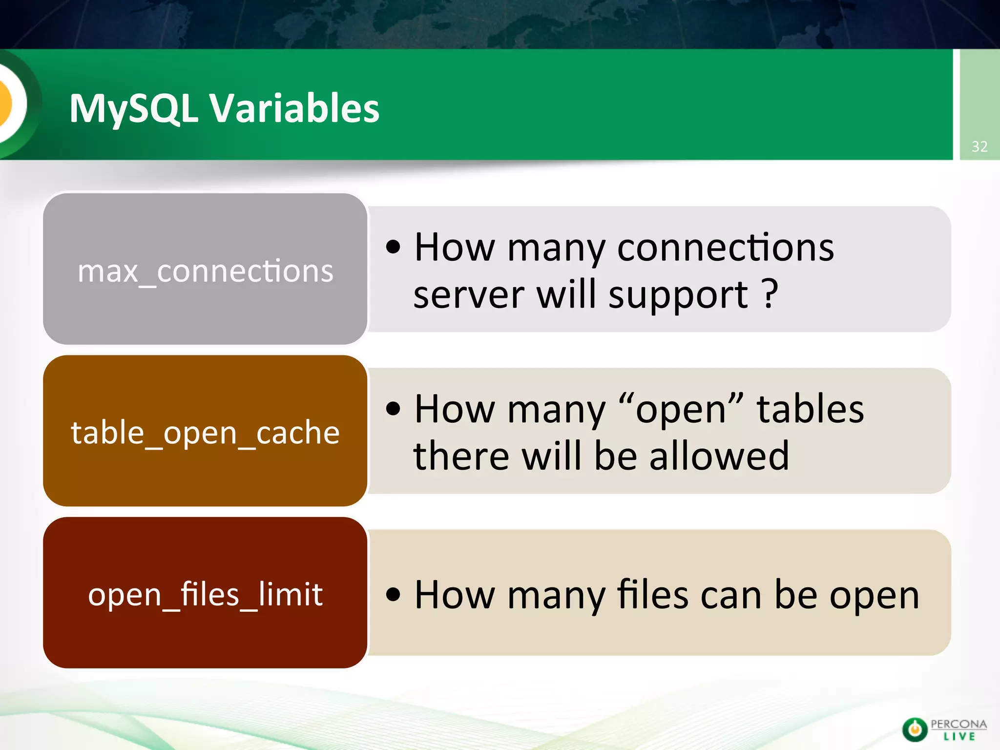 MySQL  Variables   • How  many  connec@ons   server  will  support  ?   max_connec@ons   • How  many  “open”  tables   there  will  be  allowed   table_open_cache   • How  many  ﬁles  can  be  open    open_ﬁles_limit   32   
