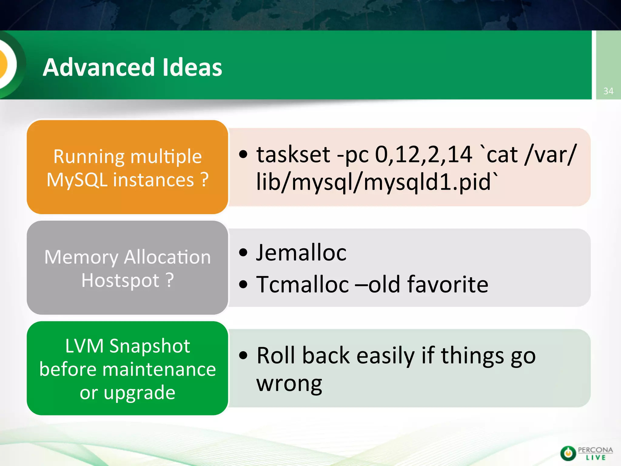 Advanced  Ideas   • taskset  -­‐pc  0,12,2,14  `cat  /var/ lib/mysql/mysqld1.pid`     Running  mul@ple   MySQL  instances  ?   • Jemalloc     • Tcmalloc  –old  favorite   Memory  Alloca@on   Hostspot  ?   • Roll  back  easily  if  things  go   wrong   LVM  Snapshot   before  maintenance   or  upgrade   34   