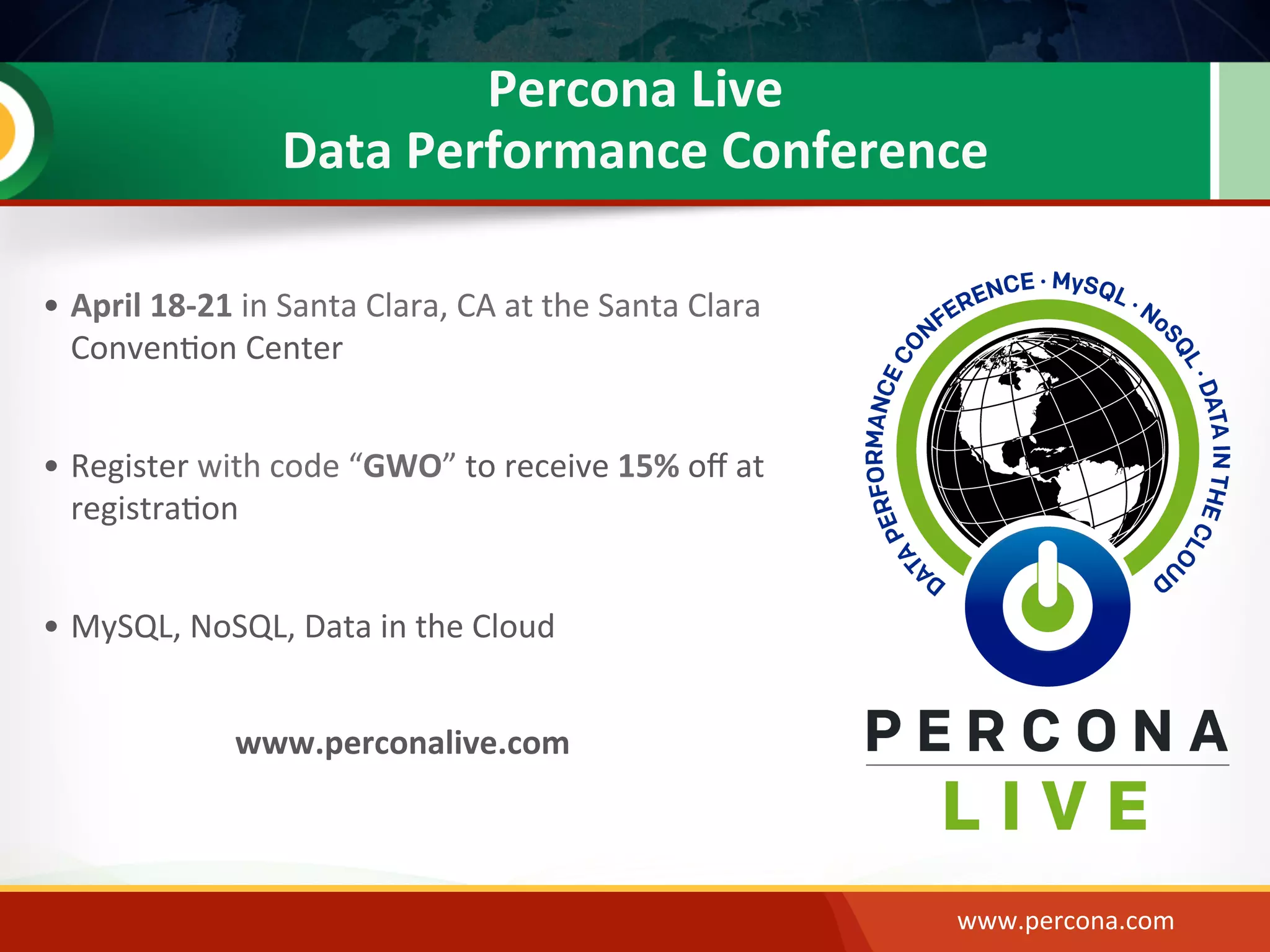 www.percona.com       Percona  Live   Data  Performance  Conference   •  April  18-­‐21  in  Santa  Clara,  CA  at  the  Santa  Clara   Conven@on  Center   •  Register  with  code  “GWO”  to  receive  15%  oﬀ  at   registra@on   •  MySQL,  NoSQL,  Data  in  the  Cloud     www.perconalive.com   