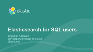 1
Shaunak Kashyap
Developer Advocate at Elastic
@shaunak
Elasticsearch for SQL users
 
