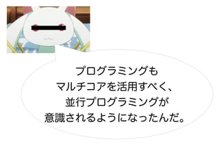 プログラミングも
 マルチコアを活用すべく、
  並行プログラミングが
意識されるようになったんだ。
 