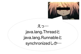 えっ…
 java.lang.Threadと
java.lang.Runnableと
 synchronizedしか…
 