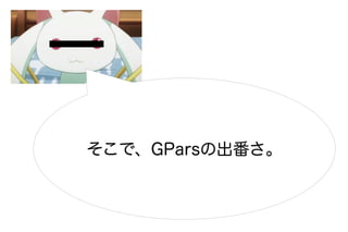 そこで、GParsの出番さ。
 