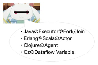 ・JavaのExecutorやFork/Join
・ErlangやScalaのActor
・ClojureのAgent
・OzのDataflow Variable
 