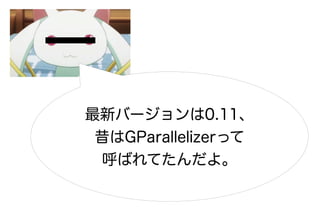 最新バージョンは0.11、
 昔はGParallelizerって
  呼ばれてたんだよ。
 