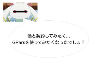 僕と契約してみたく...
GParsを使ってみたくなったでしょ？
 