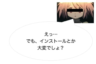 えっ…
でも、インストールとか
   大変でしょ？
 