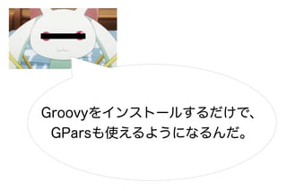 Groovyをインストールするだけで、
 GParsも使えるようになるんだ。
 
