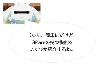 じゃあ、簡単にだけど、
 GParsの持つ機能を
 いくつか紹介するね。
 