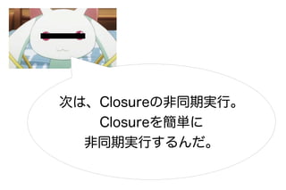 次は、Closureの非同期実行。
   Closureを簡単に
  非同期実行するんだ。
 