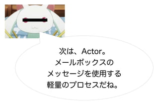 次は、Actor。
 メールボックスの
メッセージを使用する
軽量のプロセスだね。
 