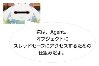 次は、Agent。
     オブジェクトに
スレッドセーフにアクセスするための
     仕組みだよ。
 
