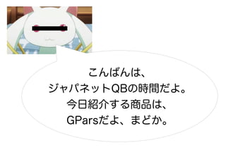 こんばんは、
ジャパネットQBの時間だよ。
  今日紹介する商品は、
  GParsだよ、まどか。
 