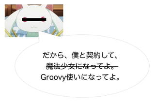だから、僕と契約して、
 魔法少女になってよ。
Groovy使いになってよ。
 