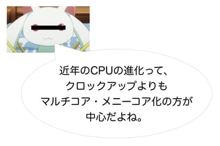 近年のCPUの進化って、
   クロックアップよりも
マルチコア・メニーコア化の方が
     中心だよね。
 