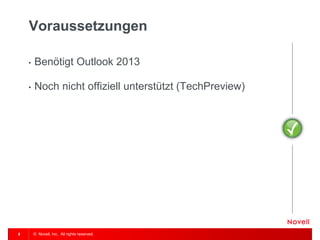 © Novell, Inc. All rights reserved. 
8 
Voraussetzungen 
•Benötigt Outlook 2013 
•Noch nicht offiziell unterstützt (TechPreview) 
 
