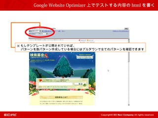 Google Website Optimizer 上でテストする内容の html を書く




※ もしテンプレートが公開されていれば、
　 パターンを数パターン作成している場合にはプルダウンで全てのパターンを確認できます
 