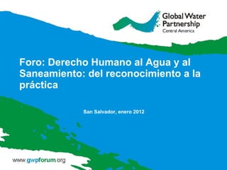 Foro: Derecho Humano al Agua y al Saneamiento: del reconocimiento a la práctica San Salvador, enero 2012 