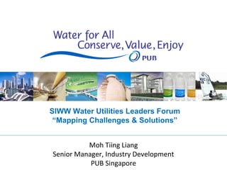 SIWW Water Utilities Leaders Forum
 “Mapping Challenges & Solutions”


          Moh Tiing Liang
Senior Manager, Industry Development
           PUB Singapore
 