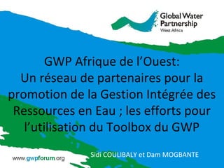 GWP Afrique de l’Ouest:
Un réseau de partenaires pour la
promotion de la Gestion Intégrée des
Ressources en Eau ; les efforts pour
l’utilisation du Toolbox du GWP
Sidi COULIBALY et Dam MOGBANTE
 