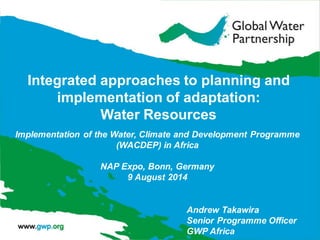 Implementation of the Water, Climate and Development Programme
(WACDEP) in Africa
NAP Expo, Bonn, Germany
9 August 2014
Integrated approaches to planning and
implementation of adaptation:
Water Resources
Andrew Takawira
Senior Programme Officer
GWP Africa
 