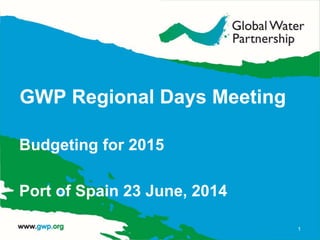 GWP Regional Days Meeting
Budgeting for 2015
Port of Spain 23 June, 2014
1
 