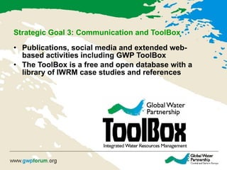 Strategic Goal 3: Communication and ToolBox   Publications, social media and extended web-based activities including GWP ToolBox  The ToolBox is a free and open database with a library of IWRM case studies and references  