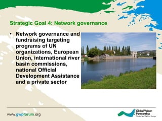 Strategic Goal 4: Network governance Network governance  and  fundraising  targeting  programs of UN organizations, European Union, international river basin commissions, national Official Development Assistance and a private sector   