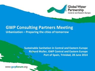 GWP Consulting Partners Meeting
Urbanization – Preparing the cities of tomorrow
Sustainable Sanitation in Central and Eastern Europe
Richard Muller, GWP Central and Eastern Europe
Port of Spain, Trinidad, 28 June 2014
 