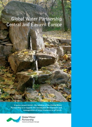 Global Water Partnership
Central and Eastern Europe




     A water secure world - the mission of the Global Water
  Partnership is to support the sustainable development and
                 management of water resources at all levels.
 