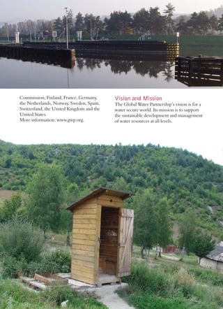 Commission, Finland, France, Germany,     Vision and Mission
the Netherlands, Norway, Sweden, Spain,   The Global Water Partnership’s vision is for a
Switzerland, the United Kingdom and the   water secure world. Its mission is to support
United States.                            the sustainable development and management
More information: www.gwp.org.            of water resources at all levels.
 