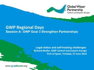 GWP Regional Days
Session A: GWP Goal 3 Strengthen Partnerships
Legal status and self-hosting challenges
Richard Muller, GWP Central and Eastern Europe
Port of Spain, Trinidad, 27 June 2014
 