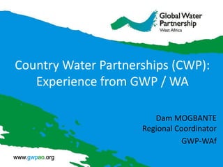 Country Water Partnerships (CWP):
Experience from GWP / WA
Dam MOGBANTE
Regional Coordinator
GWP-WAf
 