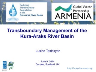 Transboundary Management of the
Kura-Araks River Basin
Lusine Taslakyan
June 9, 2014
Dundee, Scotland, UK
http://www.kura-aras.org
 