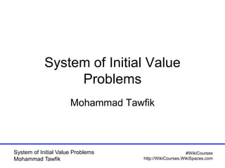 System of Initial Value Problems
Mohammad Tawfik
#WikiCourses
http://WikiCourses.WikiSpaces.com
System of Initial Value
Problems
Mohammad Tawfik
 