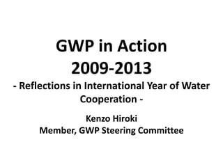 GWP in Action
2009-2013
- Reflections in International Year of Water
Cooperation -
Kenzo Hiroki
Member, GWP Steering Committee
 