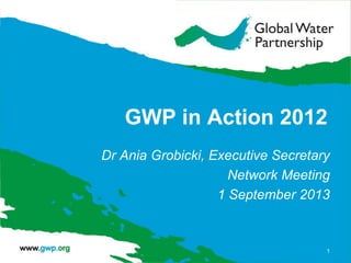 GWP in Action 2012
Dr Ania Grobicki, Executive Secretary
Network Meeting
1 September 2013
1
 