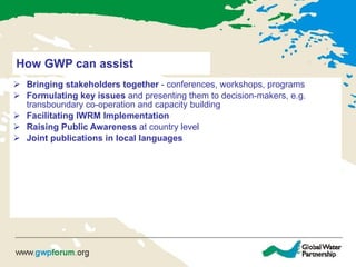 How GWP can assist <ul><li>Bringing stakeholders together  - conferences, workshops, programs </li></ul><ul><li>Formulatin...