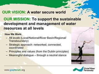 OUR VISION:  A water secure world <ul><li>How We Work: </li></ul><ul><ul><li>All levels (Local/National/River Basin/Region...