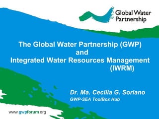 The Global Water Partnership (GWP)  and Integrated Water Resources Management  (IWRM) Dr. Ma. Cecilia G. Soriano GWP-SEA ToolBox Hub 