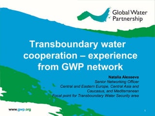 Transboundary water
cooperation – experience
from GWP network
1
Natalia Alexeeva
Senior Networking Officer
Central and Eastern Europe, Central Asia and
Caucasus, and Mediterranean
Focal point for Transboundary Water Security area
 