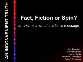 AN INCONVENIENT TRUTH Fact, Fiction or Spin? an examination of the film’s message Jhordy Auxier   Freedom Buys Karren Davis Elizabeth Lionberger Robert Turlington 