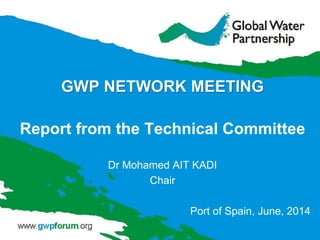 GWP NETWORK MEETING
Report from the Technical Committee
Dr Mohamed AIT KADI
Chair
Port of Spain, June, 2014
 