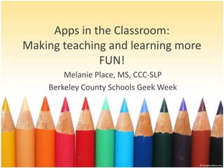 Apps in the Classroom:
Making teaching and learning more
FUN!
Melanie Place, MS, CCC-SLP
Berkeley County Schools Geek Week
 