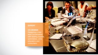 EXPERT

CO-DESIGN
Designing a new
wine conversation
with leading experts,
sommeliers, wine
educators and
consumers.
 