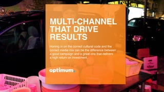 MULTI-CHANNEL
THAT DRIVE
RESULTS
Honing in on the correct cultural code and the
correct media mix can be the difference between
a good campaign and a great one that delivers
a high return on investment.
 